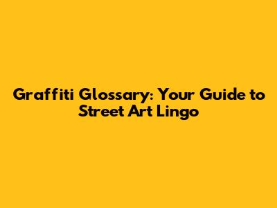Graffiti Glossary: Your Guide to Street Art Lingo