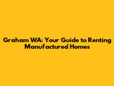 Graham WA: Your Guide to Renting Manufactured Homes