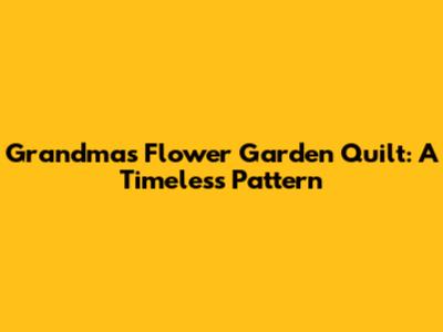 Grandma's Flower Garden Quilt: A Timeless Pattern