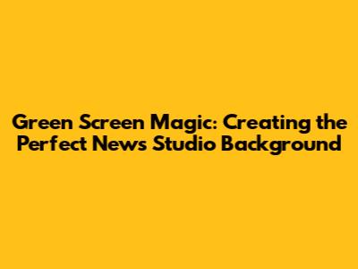 Green Screen Magic: Creating the Perfect News Studio Background