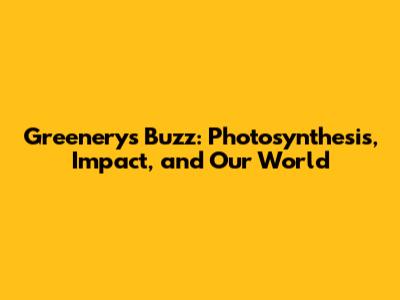 Greenery's Buzz: Photosynthesis, Impact, and Our World