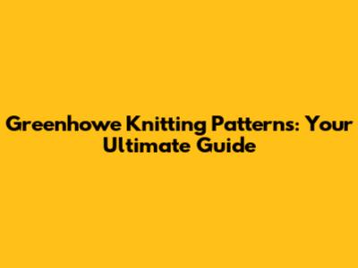 Greenhowe Knitting Patterns: Your Ultimate Guide