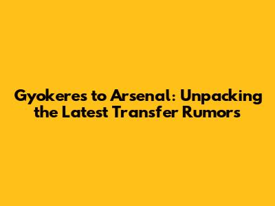 Gyokeres to Arsenal: Unpacking the Latest Transfer Rumors