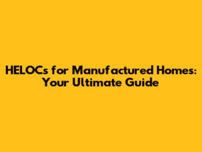 HELOCs for Manufactured Homes: Your Ultimate Guide