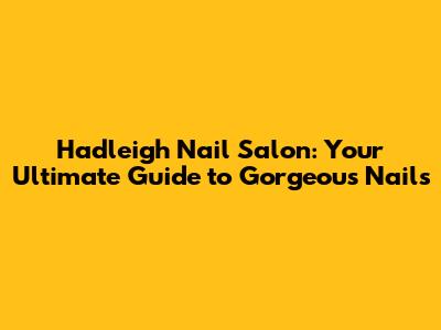Hadleigh Nail Salon: Your Ultimate Guide to Gorgeous Nails