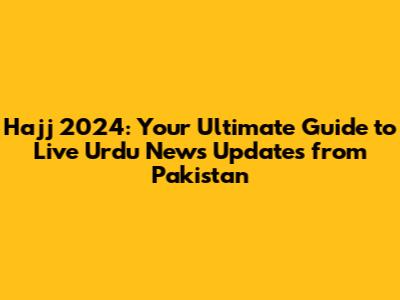 Hajj 2024: Your Ultimate Guide to Live Urdu News Updates from Pakistan