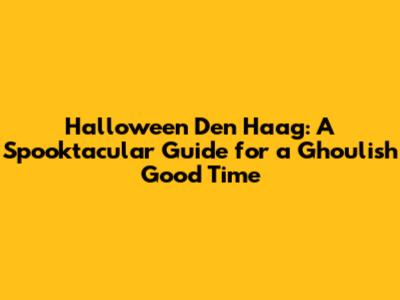 Halloween Den Haag: A Spooktacular Guide for a Ghoulish Good Time
