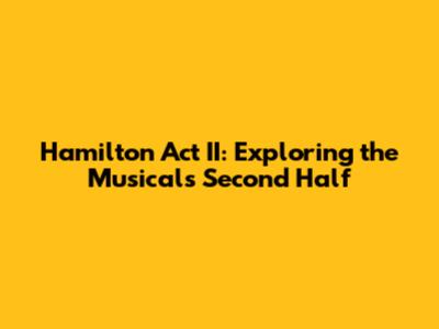 Hamilton Act II: Exploring the Musical's Second Half