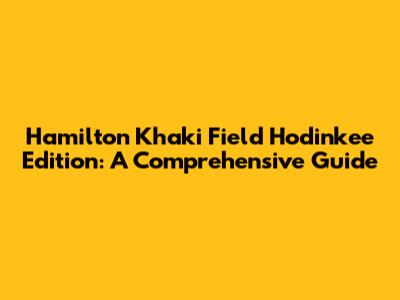 Hamilton Khaki Field Hodinkee Edition: A Comprehensive Guide