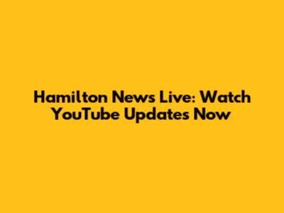Hamilton News Live: Watch YouTube Updates Now