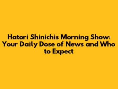 Hatori Shinichi's Morning Show: Your Daily Dose of News and Who to Expect