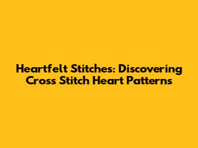 Heartfelt Stitches: Discovering Cross Stitch Heart Patterns