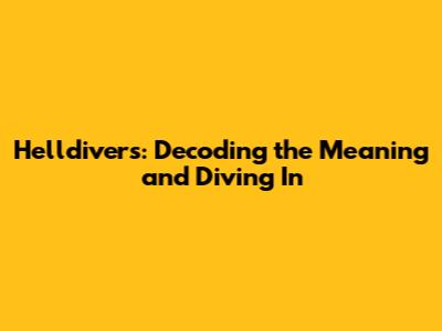 Helldivers: Decoding the Meaning and Diving In