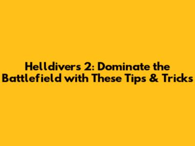 Helldivers 2: Dominate the Battlefield with These Tips & Tricks
