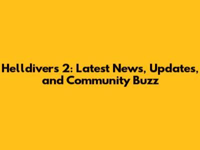 Helldivers 2: Latest News, Updates, and Community Buzz