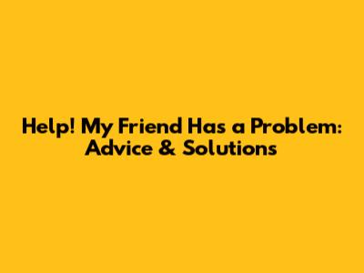 Help! My Friend Has a Problem: Advice & Solutions
