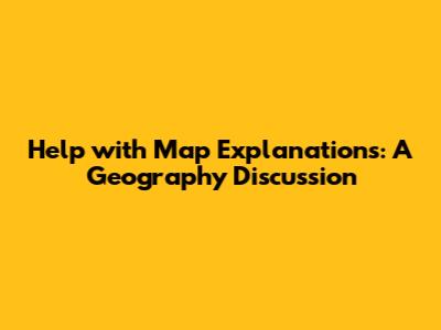 Help with Map Explanations: A Geography Discussion