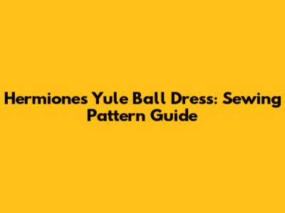 Hermione's Yule Ball Dress: Sewing Pattern Guide