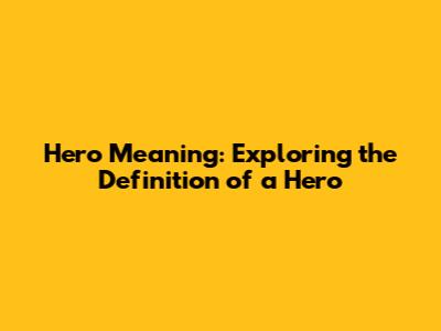 Hero Meaning: Exploring the Definition of a Hero