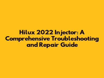 Hilux 2022 Injector: A Comprehensive Troubleshooting and Repair Guide