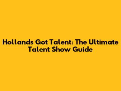 Holland's Got Talent: The Ultimate Talent Show Guide