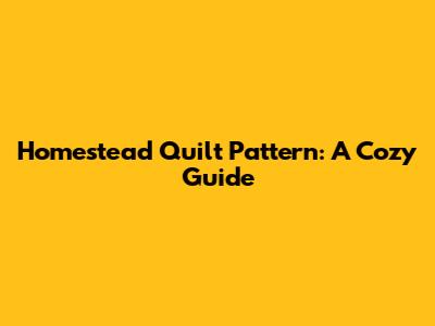 Homestead Quilt Pattern: A Cozy Guide