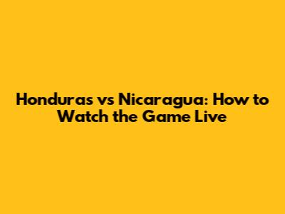 Honduras vs Nicaragua: How to Watch the Game Live