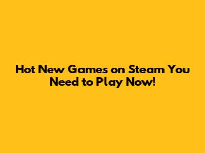 Hot New Games on Steam You Need to Play Now!