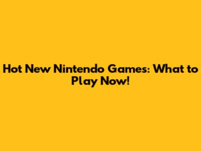 Hot New Nintendo Games: What to Play Now!
