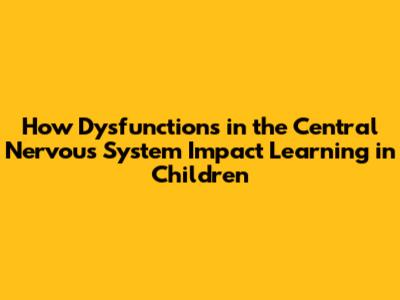 How Dysfunctions in the Central Nervous System Impact Learning in Children