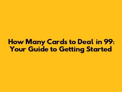 How Many Cards to Deal in 99: Your Guide to Getting Started