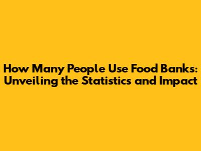 How Many People Use Food Banks: Unveiling the Statistics and Impact