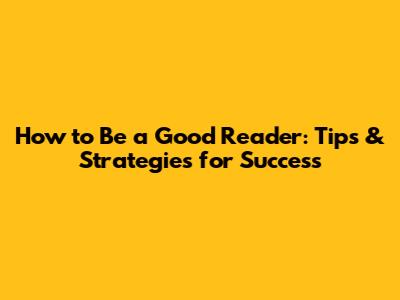 How to Be a Good Reader: Tips & Strategies for Success