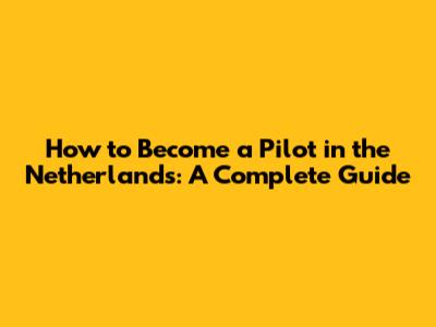 How to Become a Pilot in the Netherlands: A Complete Guide