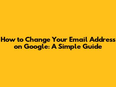 How to Change Your Email Address on Google: A Simple Guide