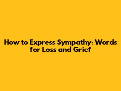 How to Express Sympathy: Words for Loss and Grief