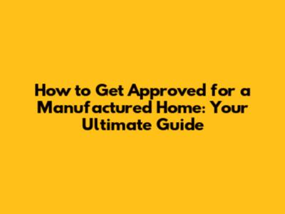 How to Get Approved for a Manufactured Home: Your Ultimate Guide
