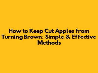 How to Keep Cut Apples from Turning Brown: Simple & Effective Methods