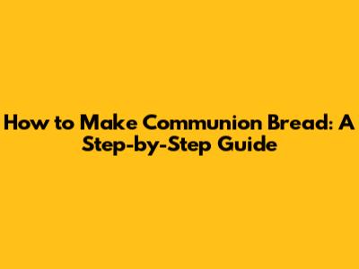 How to Make Communion Bread: A Step-by-Step Guide