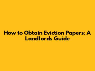 How to Obtain Eviction Papers: A Landlord's Guide