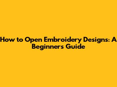 How to Open Embroidery Designs: A Beginner's Guide