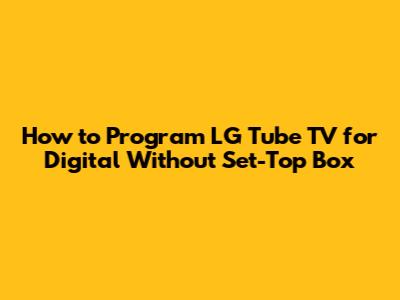 How to Program LG Tube TV for Digital Without Set-Top Box