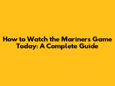 How to Watch the Mariners Game Today: A Complete Guide