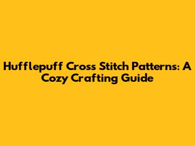 Hufflepuff Cross Stitch Patterns: A Cozy Crafting Guide
