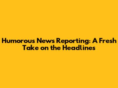 Humorous News Reporting: A Fresh Take on the Headlines