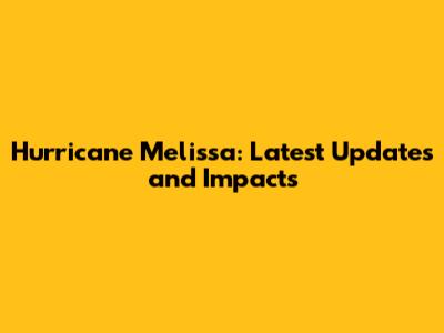 Hurricane Melissa: Latest Updates and Impacts