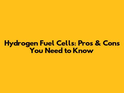 Hydrogen Fuel Cells: Pros & Cons You Need to Know