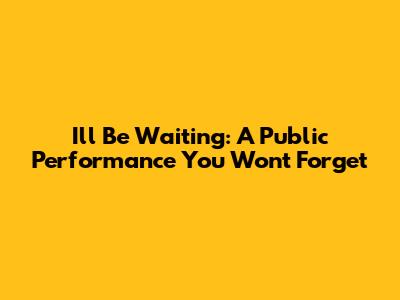 I'll Be Waiting: A Public Performance You Won't Forget