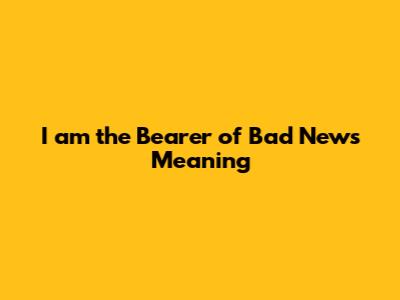 I am the Bearer of Bad News Meaning