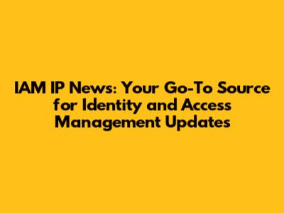 IAM IP News: Your Go-To Source for Identity and Access Management Updates